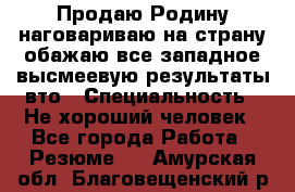 Продаю Родину.наговариваю на страну.обажаю все западное.высмеевую результаты вто › Специальность ­ Не хороший человек - Все города Работа » Резюме   . Амурская обл.,Благовещенский р-н